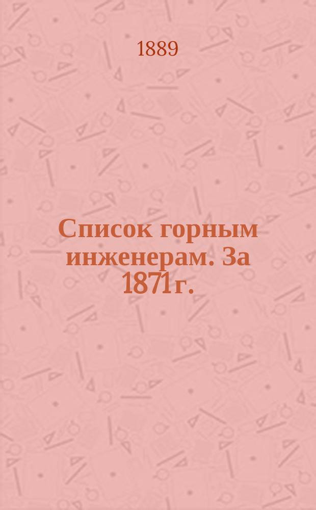 Список горным инженерам. За 1871 г. : Сост. по 1-е сент. 1889 г