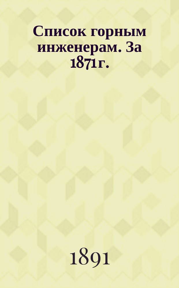 Список горным инженерам. За 1871 г. : Сост. по10-е авг. 1891 г