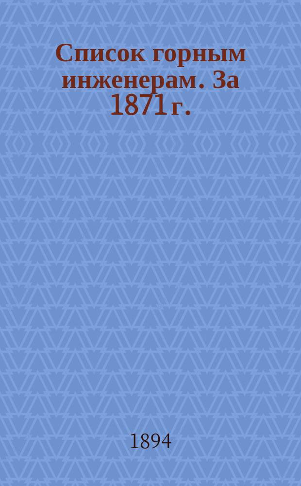 Список горным инженерам. За 1871 г. : Сост. по 1-е июня 1894 г