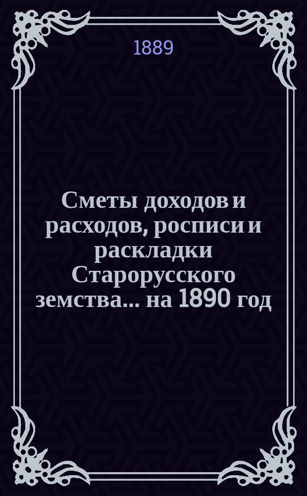 [Сметы доходов и расходов, росписи и раскладки Старорусского земства]. ... на 1890 год