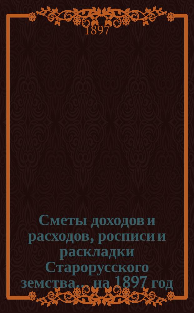 [Сметы доходов и расходов, росписи и раскладки Старорусского земства]. ... на 1897 год