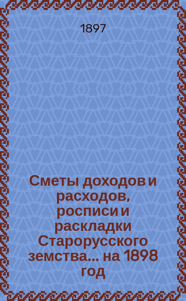 [Сметы доходов и расходов, росписи и раскладки Старорусского земства]. ... на 1898 год