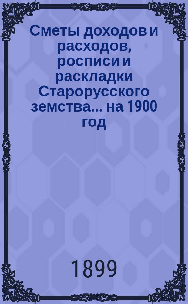 [Сметы доходов и расходов, росписи и раскладки Старорусского земства]. ... на 1900 год