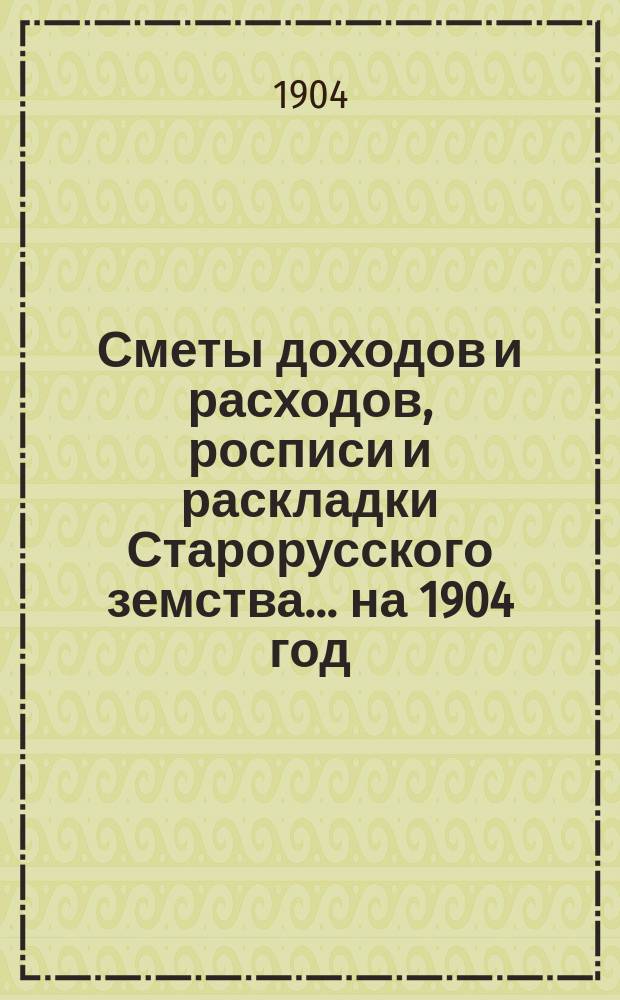[Сметы доходов и расходов, росписи и раскладки Старорусского земства]. ... на 1904 год