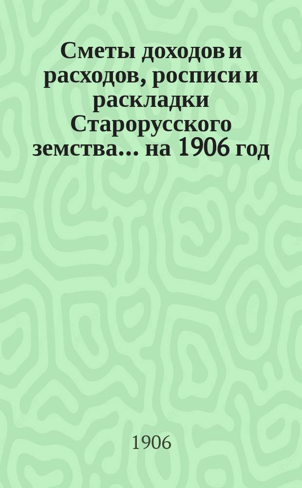 [Сметы доходов и расходов, росписи и раскладки Старорусского земства]. ... на 1906 год