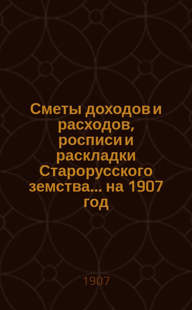 [Сметы доходов и расходов, росписи и раскладки Старорусского земства]. ... на 1907 год