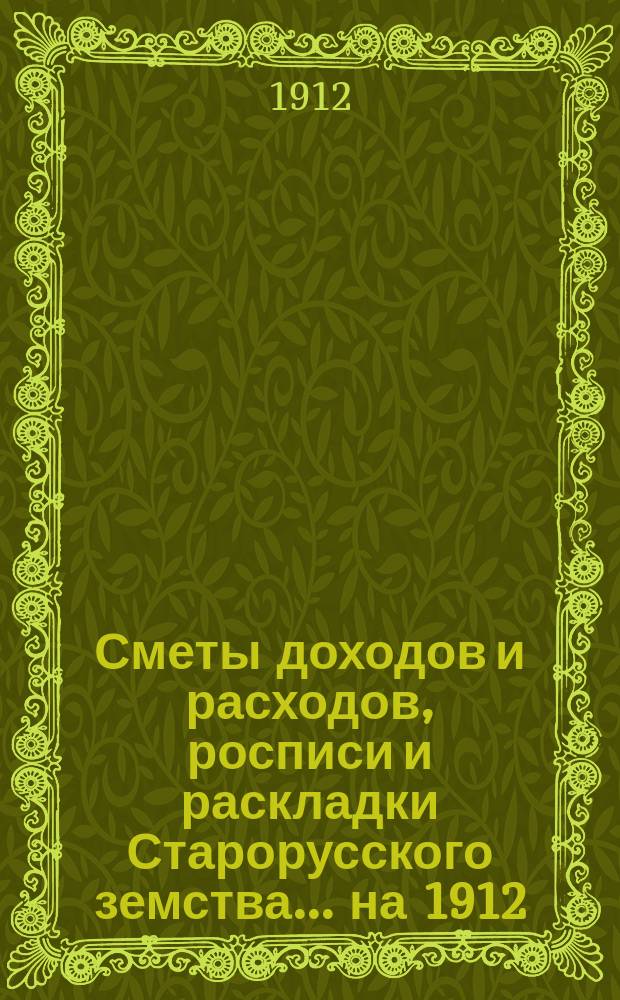 [Сметы доходов и расходов, росписи и раскладки Старорусского земства]. ... на 1912