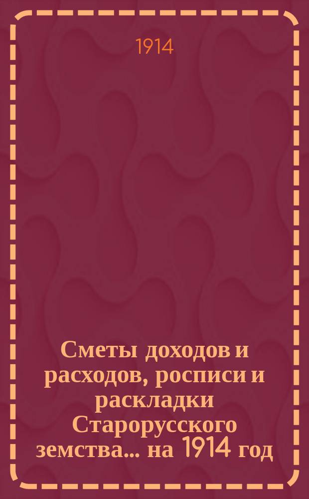 [Сметы доходов и расходов, росписи и раскладки Старорусского земства]. ... на 1914 год