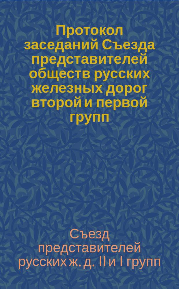 Протокол заседаний Съезда представителей обществ русских железных дорог второй и первой групп, бывших в Москве... 5, 6, 7, 8, 9, 10 и 11 мая 1872 г.