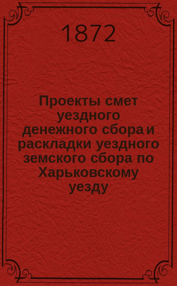 Проекты смет уездного денежного сбора и раскладки уездного земского сбора по Харьковскому уезду... ... на 1873 год