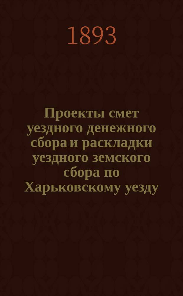 Проекты смет уездного денежного сбора и раскладки уездного земского сбора по Харьковскому уезду... ... на 1894 год