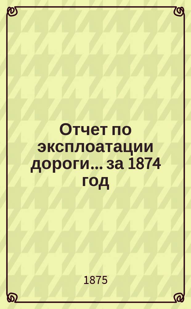 Отчет по эксплоатации дороги... ... за 1874 год