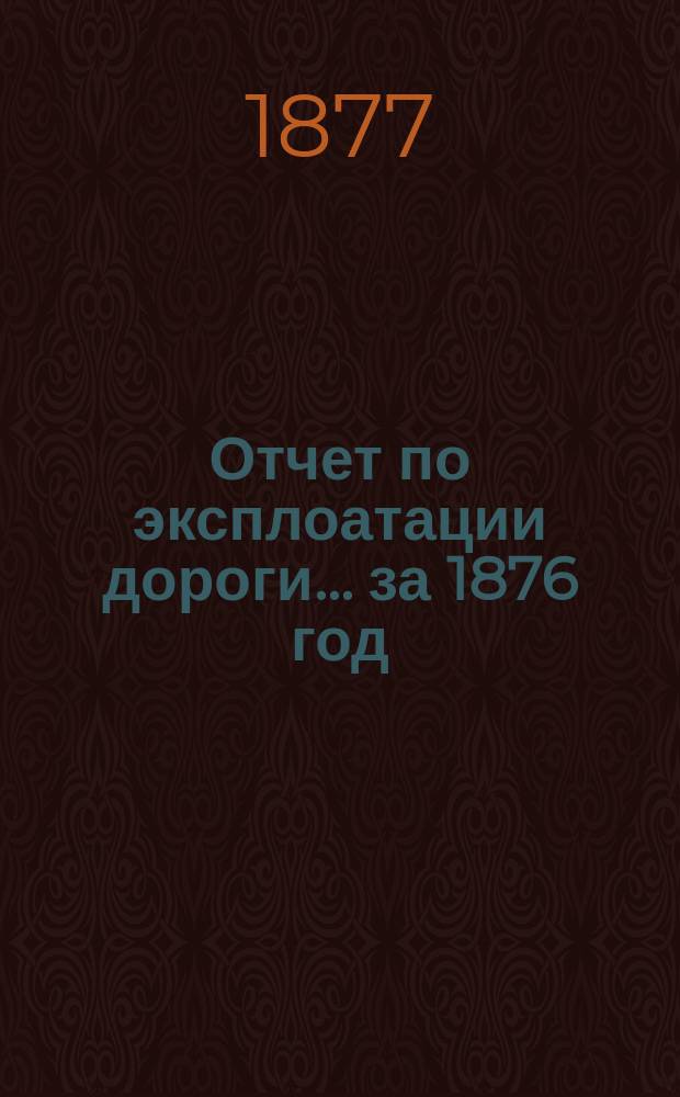Отчет по эксплоатации дороги... ... за 1876 год