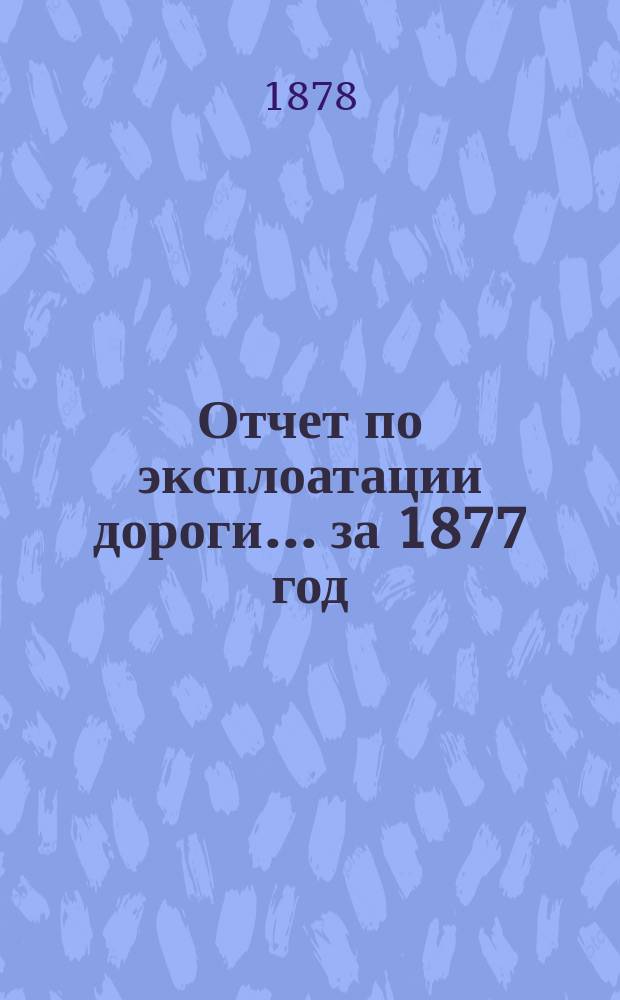 Отчет по эксплоатации дороги... ... за 1877 год