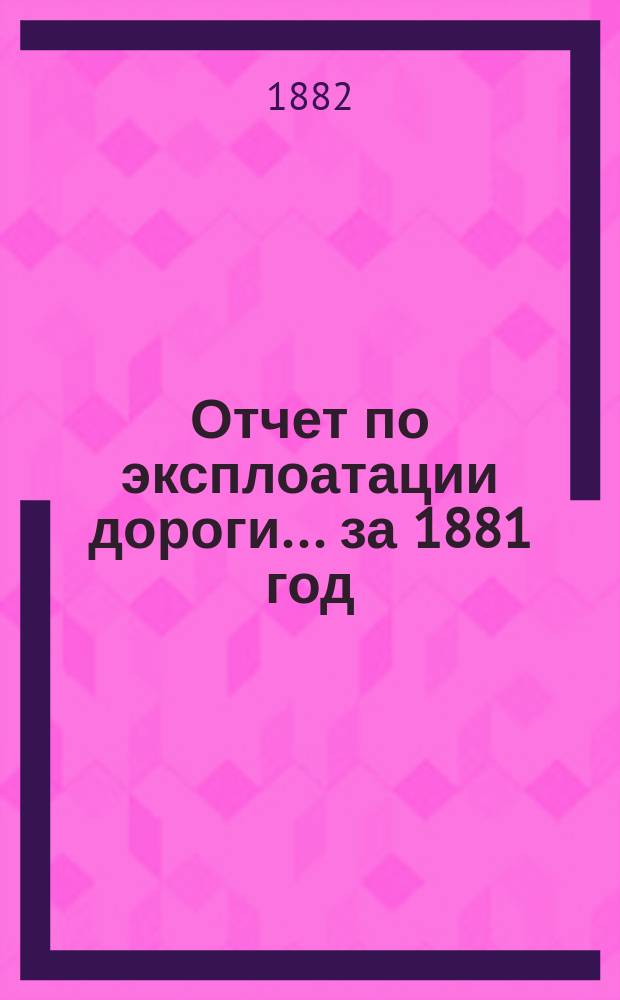Отчет по эксплоатации дороги... ... за 1881 год