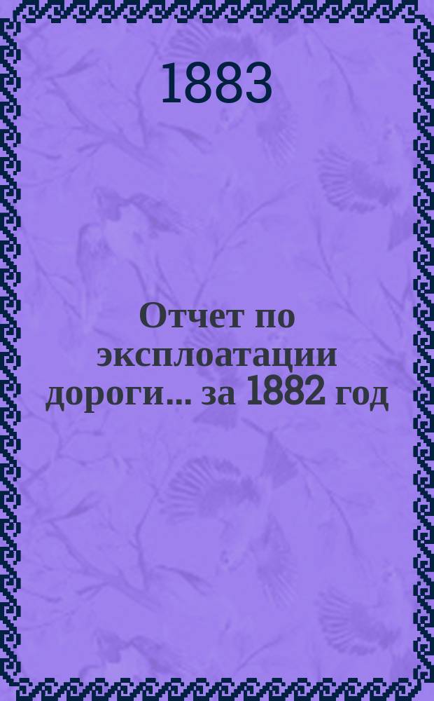 Отчет по эксплоатации дороги... ... за 1882 год
