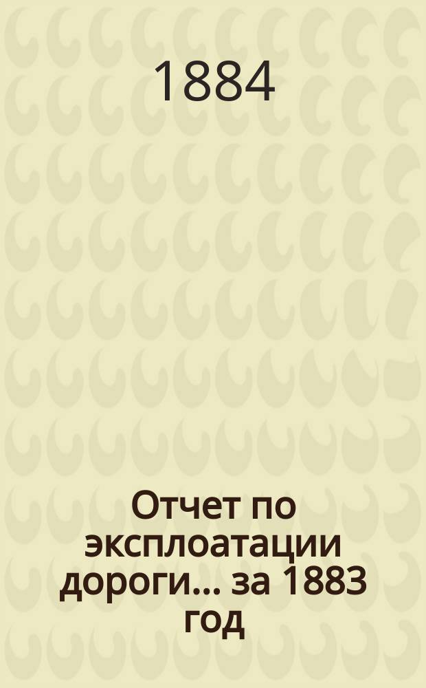 Отчет по эксплоатации дороги... ... за 1883 год