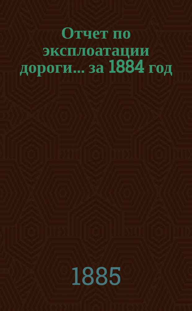 Отчет по эксплоатации дороги... ... за 1884 год