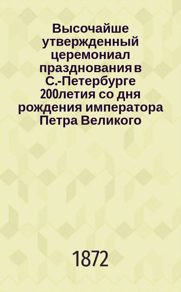 Высочайше утвержденный церемониал празднования в С.-Петербурге 200летия со дня рождения императора Петра Великого