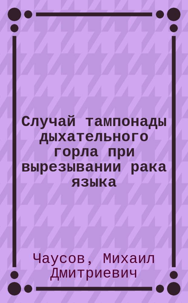Случай тампонады дыхательного горла при вырезывании рака языка : (Из заметок о посещении заграничных хирургич. клиник)