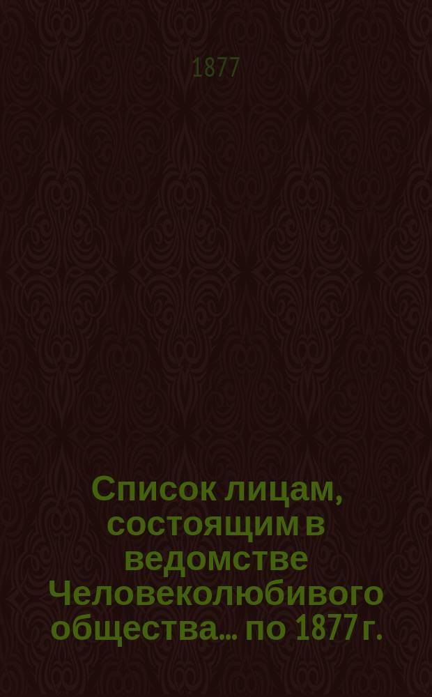 Список лицам, состоящим в ведомстве Человеколюбивого общества... ... [по 1877 г.]