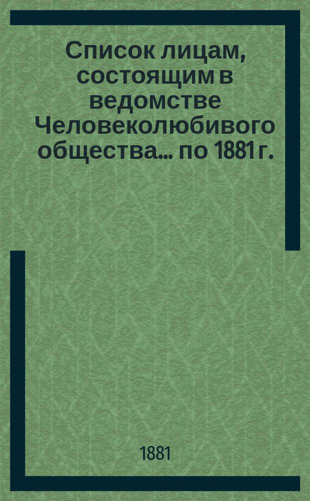 Список лицам, состоящим в ведомстве Человеколюбивого общества... ... [по 1881 г.]