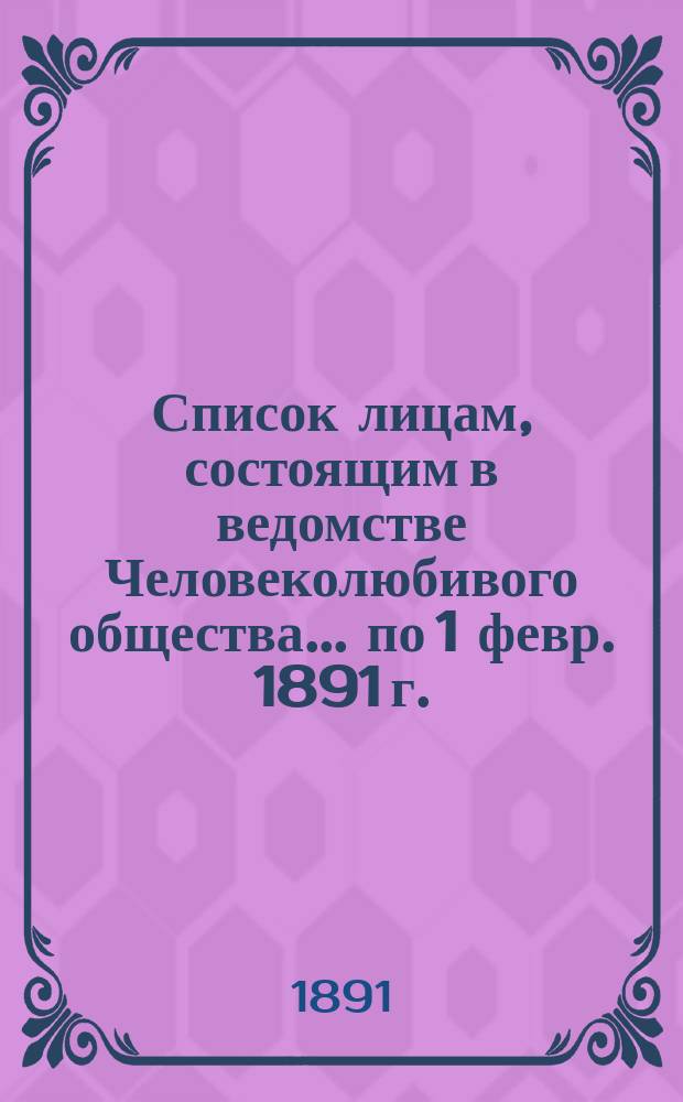 Список лицам, состоящим в ведомстве Человеколюбивого общества... ... по 1 февр. 1891 г.