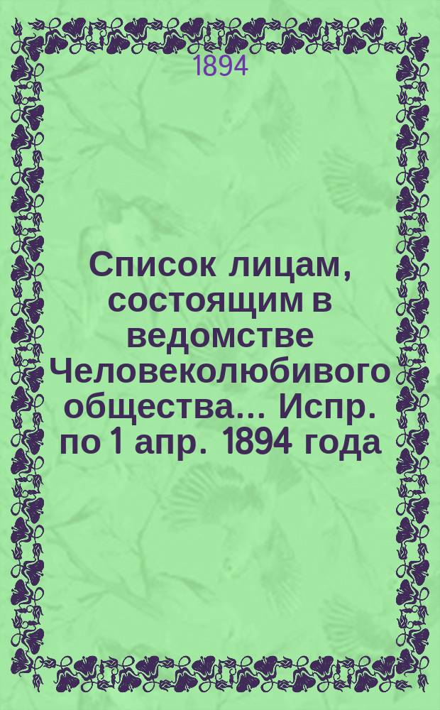 Список лицам, состоящим в ведомстве Человеколюбивого общества... ... Испр. по 1 апр. 1894 года