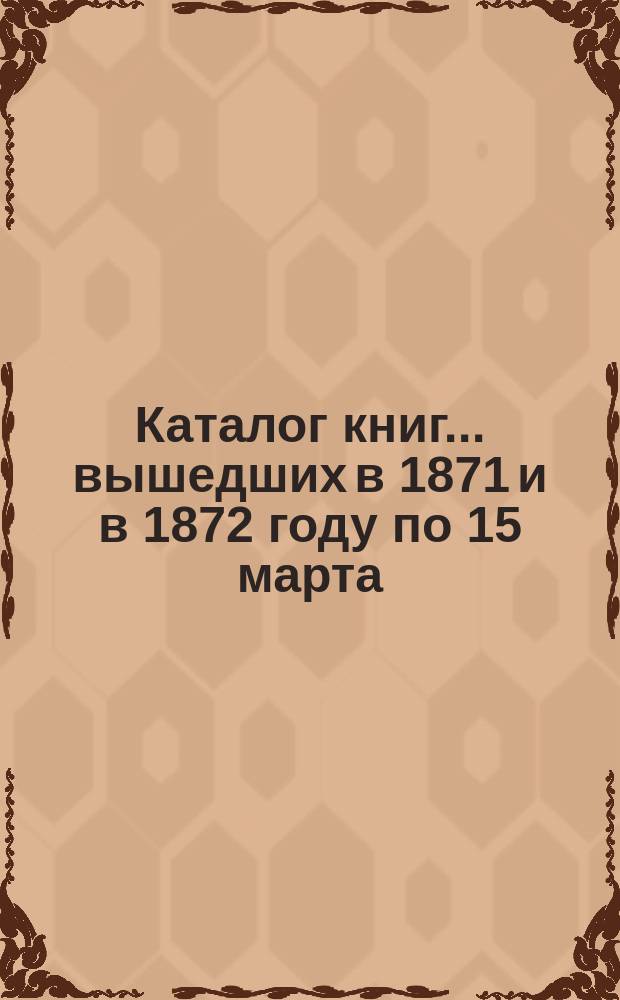 Каталог книг... ... вышедших в 1871 и в 1872 году по 15 марта