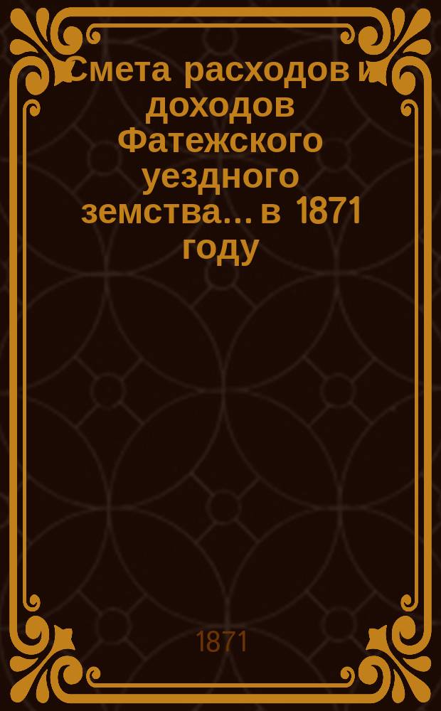 Смета расходов [и доходов] Фатежского уездного земства... в 1871 году
