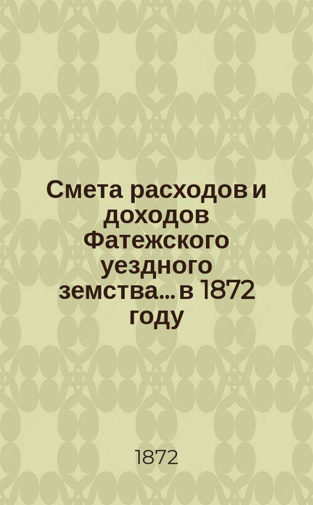 Смета расходов [и доходов] Фатежского уездного земства... в 1872 году