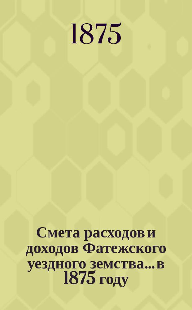 Смета расходов [и доходов] Фатежского уездного земства... в 1875 году
