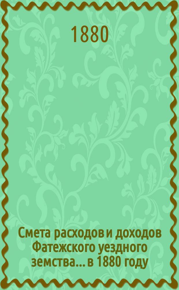 Смета расходов [и доходов] Фатежского уездного земства... в 1880 году