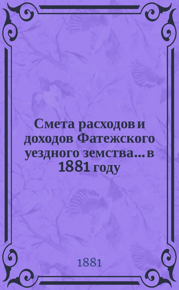 Смета расходов [и доходов] Фатежского уездного земства... в 1881 году