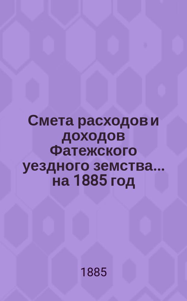 Смета расходов [и доходов] Фатежского уездного земства... на 1885 год