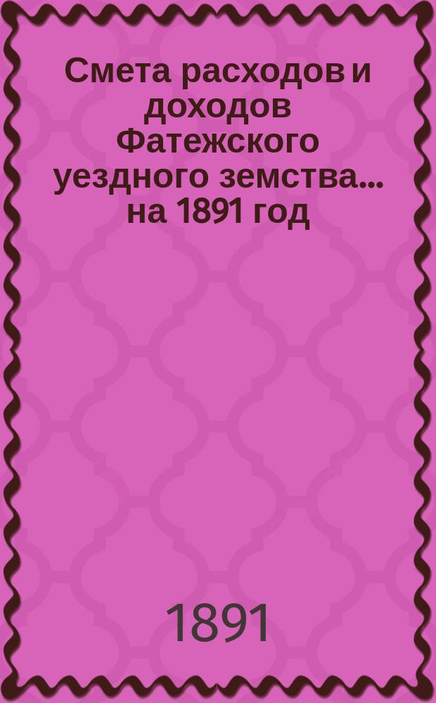Смета расходов [и доходов] Фатежского уездного земства... на 1891 год