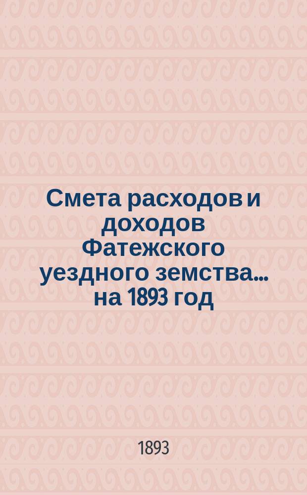 Смета расходов [и доходов] Фатежского уездного земства... на 1893 год