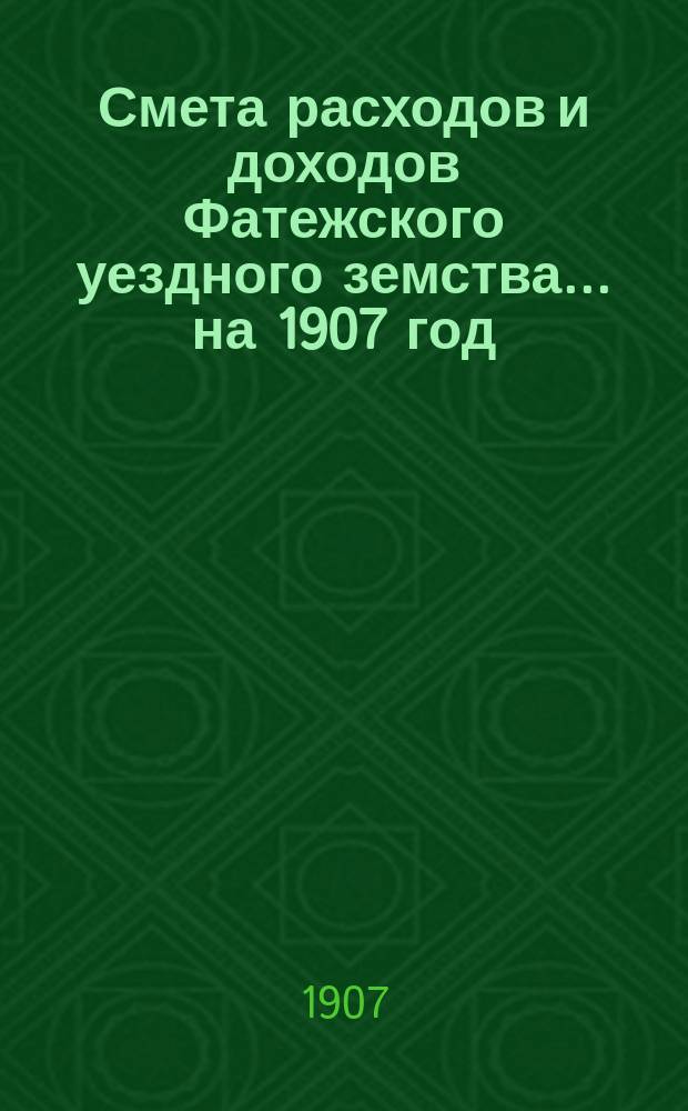 Смета расходов [и доходов] Фатежского уездного земства... на 1907 год