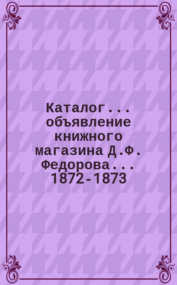 [Каталог]... объявление книжного магазина Д.Ф. Федорова. ... 1872-1873
