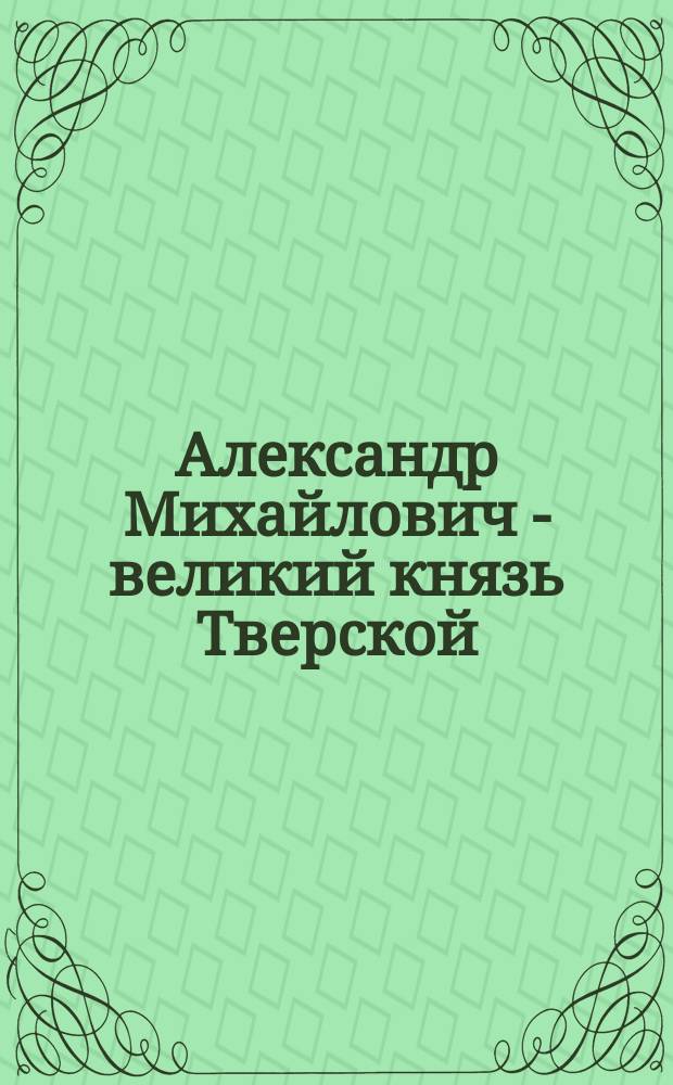 Александр Михайлович - великий князь Тверской : Исторический роман. Ч. 1-4