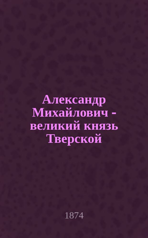 Александр Михайлович - великий князь Тверской : Исторический роман. Ч. 1-4. Ч. 4