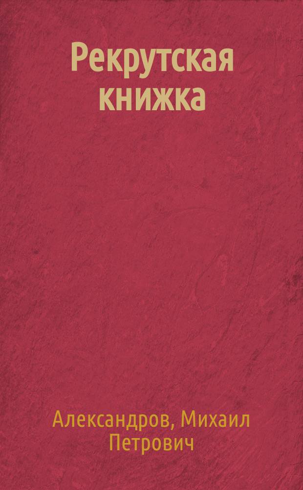 Рекрутская книжка : Пособие для первоначального обучения со слов дядьки молодых солдат в войсках : С портр. государя императора и наследника цесаревича