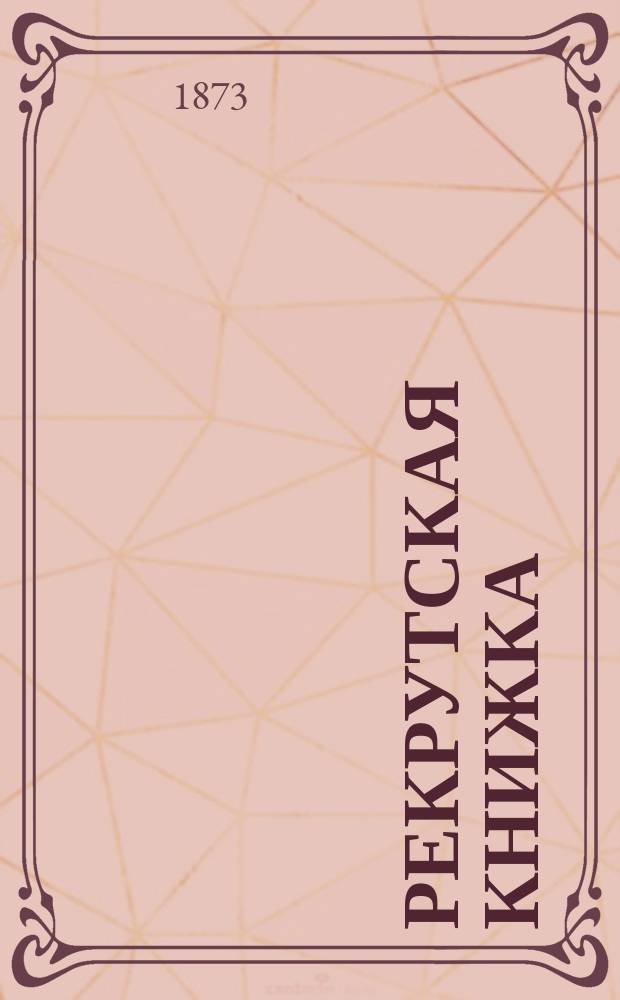 Рекрутская книжка : Пособие для первоначального обучения со слов дядьки молодых солдат в войсках С портр. государя императора и наследника цесаревича. Ч. 1