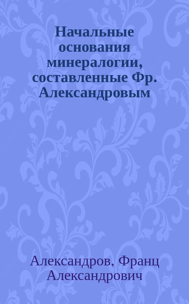 Начальные основания минералогии, составленные Фр. Александровым