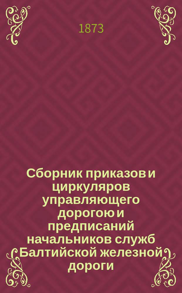 Сборник приказов и циркуляров управляющего дорогою и предписаний начальников служб Балтийской железной дороги... ... изданных в течение сентября месяца 1873 года