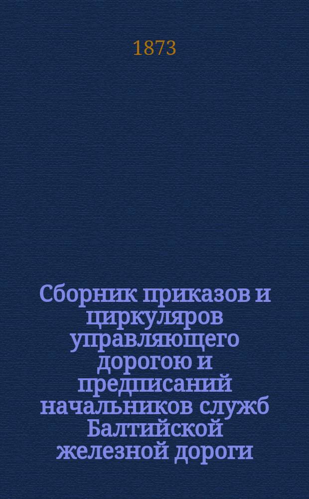 Сборник приказов и циркуляров управляющего дорогою и предписаний начальников служб Балтийской железной дороги... ... изданных в течение октября месяца 1873 года