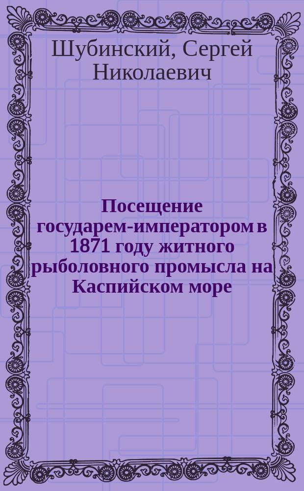 Посещение государем-императором в 1871 году житного рыболовного промысла на Каспийском море, принадлежащего коммерции советникам Сапожниковым