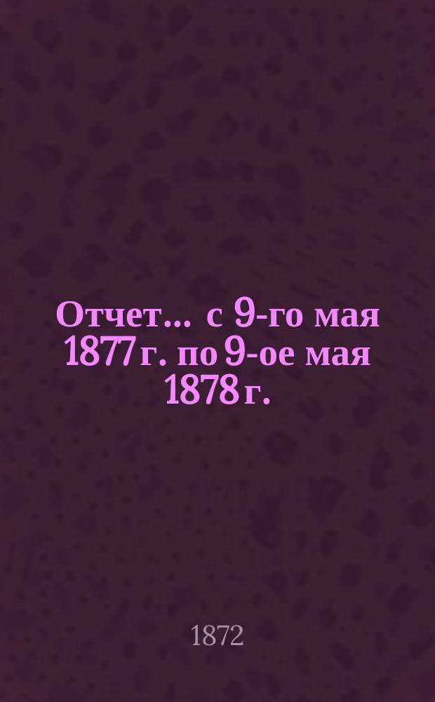 Отчет... ... с 9-го мая 1877 г. по 9-ое мая 1878 г.