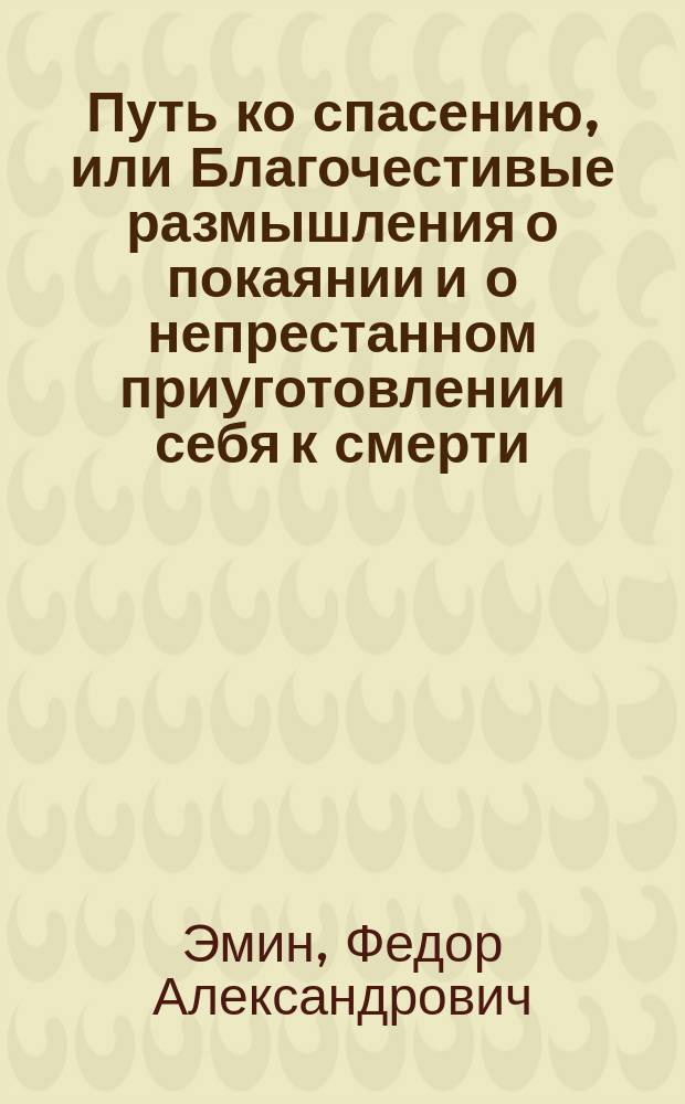 Путь ко спасению, или Благочестивые размышления о покаянии и о непрестанном приуготовлении себя к смерти