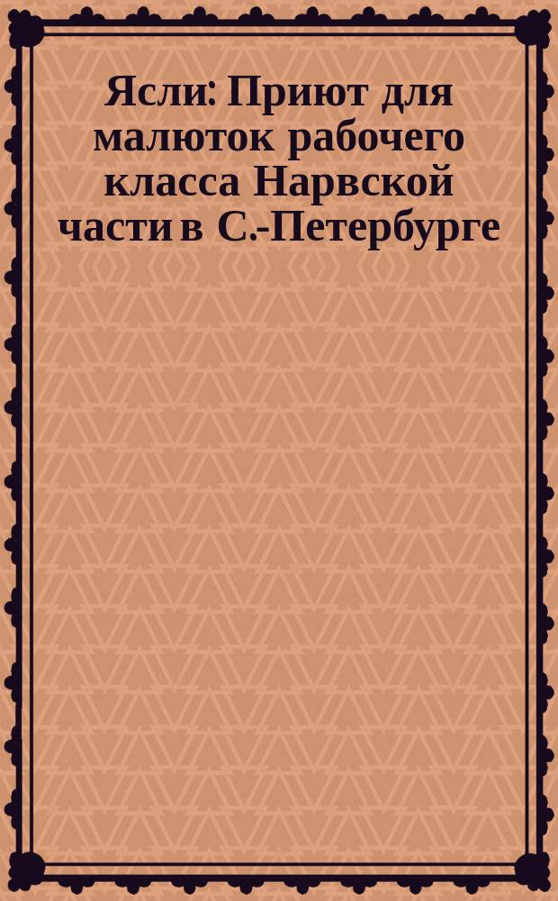 Ясли : Приют для малюток рабочего класса Нарвской части в С.-Петербурге : Очерк